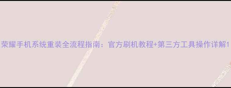 图片 荣耀手机系统重装全流程指南：官方刷机教程+第三方工具操作详解1