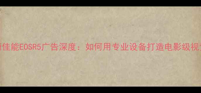 图片 莫文蔚佳能EOSR5广告深度：如何用专业设备打造电影级视觉盛宴