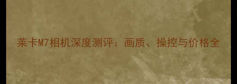 图片 莱卡M7相机深度测评：画质、操控与价格全