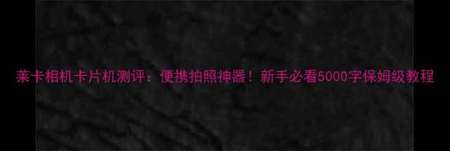 图片 莱卡相机卡片机测评：便携拍照神器！新手必看5000字保姆级教程