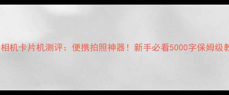 图片 莱卡相机卡片机测评：便携拍照神器！新手必看5000字保姆级教程1