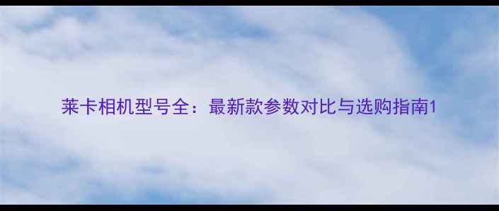 图片 莱卡相机型号全：最新款参数对比与选购指南1