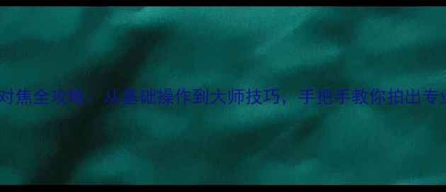 图片 莱卡相机对焦全攻略：从基础操作到大师技巧，手把手教你拍出专业级照片2