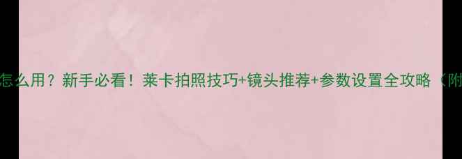 图片 莱卡相机怎么用？新手必看！莱卡拍照技巧+镜头推荐+参数设置全攻略（附对比图）