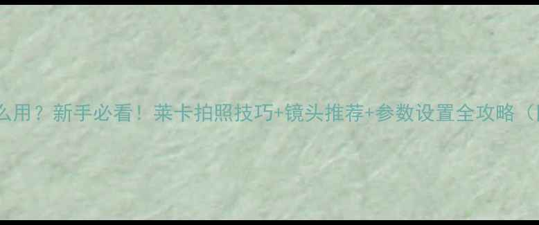 图片 莱卡相机怎么用？新手必看！莱卡拍照技巧+镜头推荐+参数设置全攻略（附对比图）1