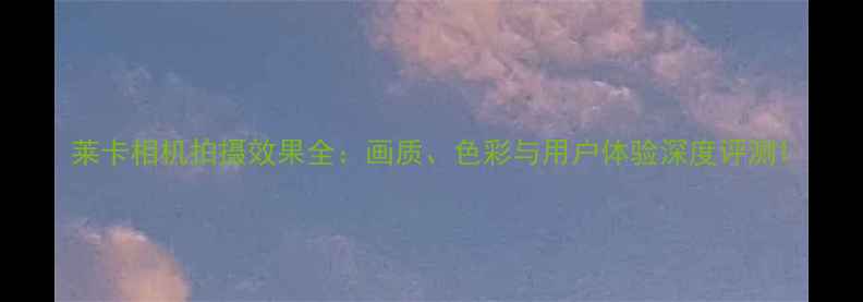 图片 莱卡相机拍摄效果全：画质、色彩与用户体验深度评测1