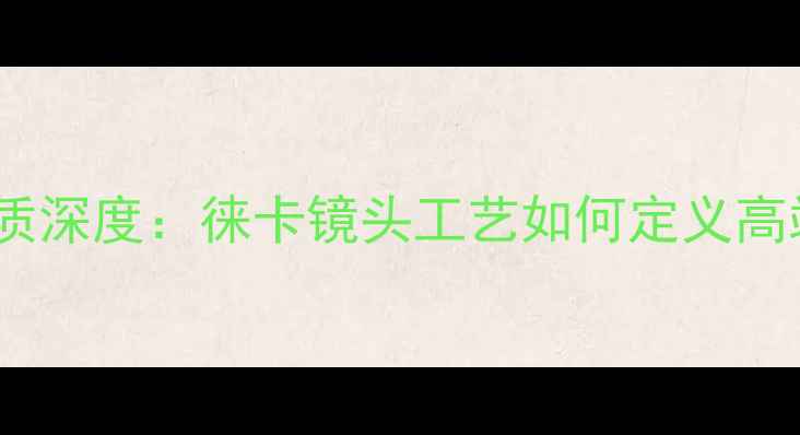 图片 莱卡相机材质深度：徕卡镜头工艺如何定义高端影像标准2