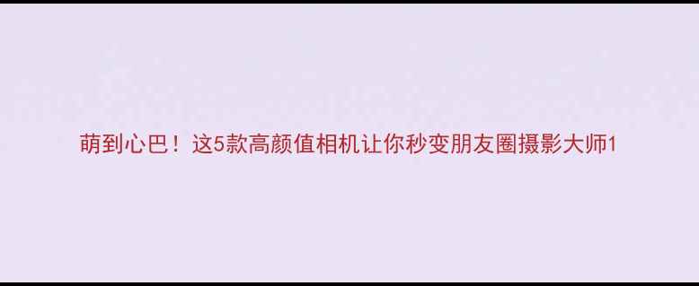 图片 萌到心巴！这5款高颜值相机让你秒变朋友圈摄影大师1