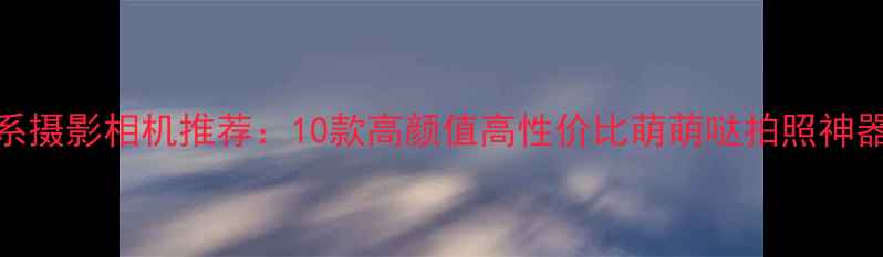 图片 萌系摄影相机推荐：10款高颜值高性价比萌萌哒拍照神器全