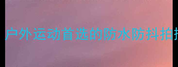 图片 萤石运动相机全攻略：户外运动首选的防水防抖拍摄神器推荐与选购指南