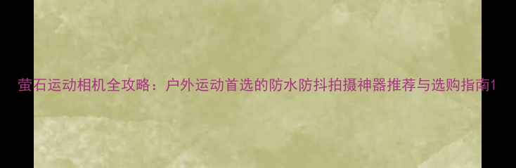 图片 萤石运动相机全攻略：户外运动首选的防水防抖拍摄神器推荐与选购指南1
