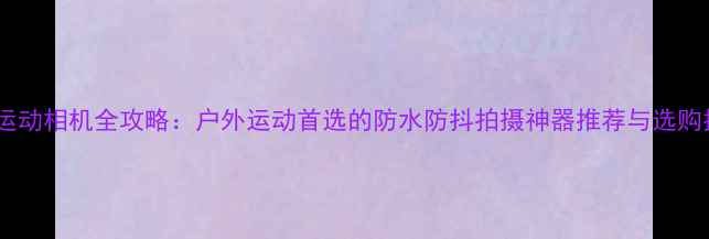 图片 萤石运动相机全攻略：户外运动首选的防水防抖拍摄神器推荐与选购指南2