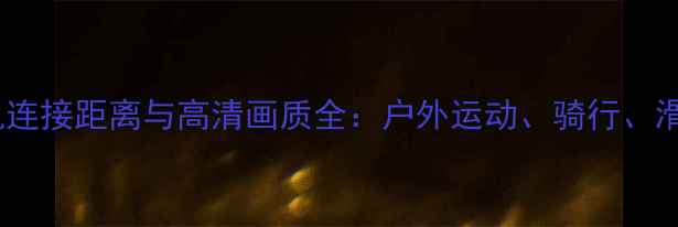 图片 萤石运动相机连接距离与高清画质全：户外运动、骑行、滑雪场景实测2