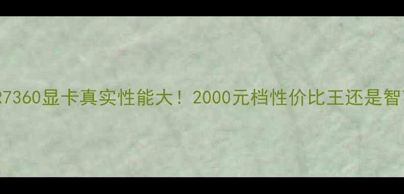 图片 蓝宝石R7360显卡真实性能大！2000元档性价比王还是智商税？2