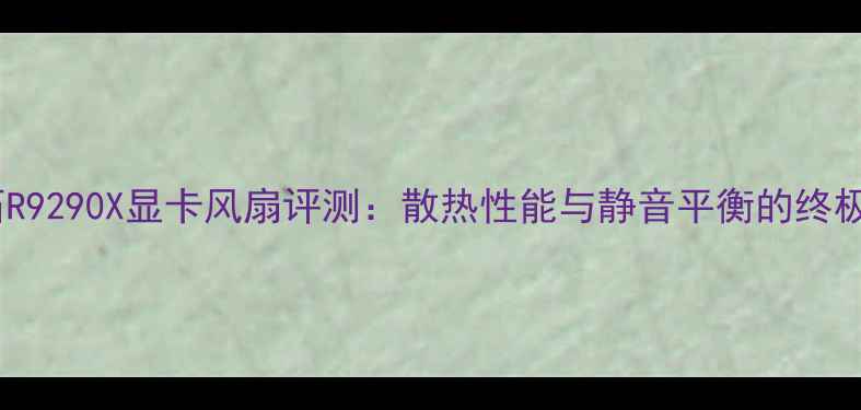 图片 蓝宝石R9290X显卡风扇评测：散热性能与静音平衡的终极指南1