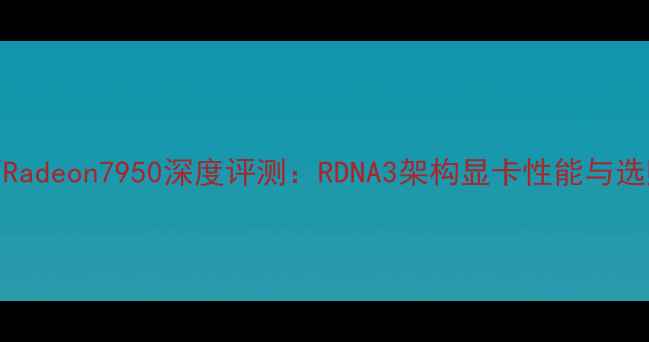 图片 蓝宝石Radeon7950深度评测：RDNA3架构显卡性能与选购指南