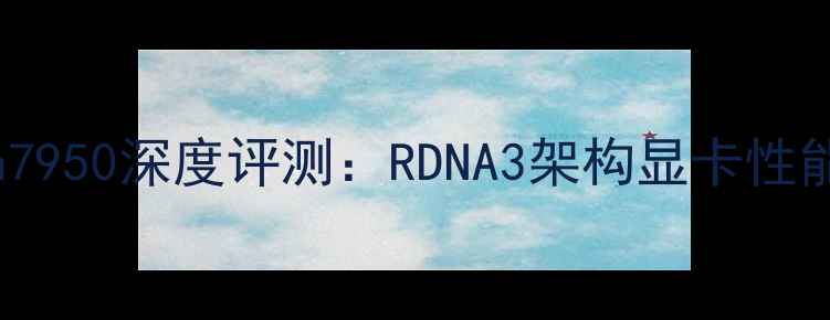 图片 蓝宝石Radeon7950深度评测：RDNA3架构显卡性能与选购指南2