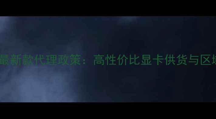 图片 蓝宝石显卡代理商最新款代理政策：高性价比显卡供货与区域保护加盟全指南2