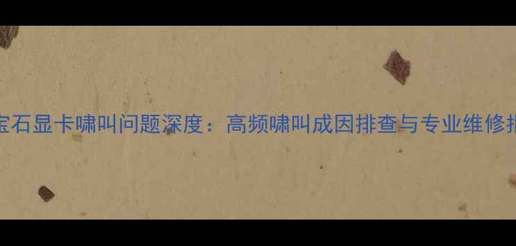 图片 蓝宝石显卡啸叫问题深度：高频啸叫成因排查与专业维修指南