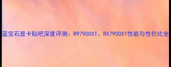 图片 蓝宝石显卡贴吧深度评测：R97900XT、RX7900XT性能与性价比全