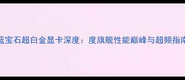 蓝宝石超白金显卡深度度旗舰性能巅峰与超频指南