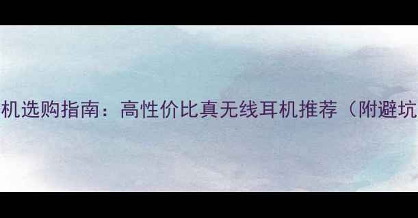 图片 蓝牙耳机选购指南：高性价比真无线耳机推荐（附避坑技巧）