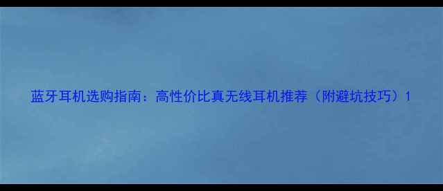 图片 蓝牙耳机选购指南：高性价比真无线耳机推荐（附避坑技巧）1
