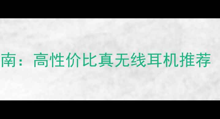 图片 蓝牙耳机选购指南：高性价比真无线耳机推荐（附避坑技巧）2