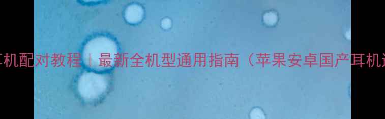 图片 蓝牙耳机配对教程｜最新全机型通用指南（苹果安卓国产耳机通吃）