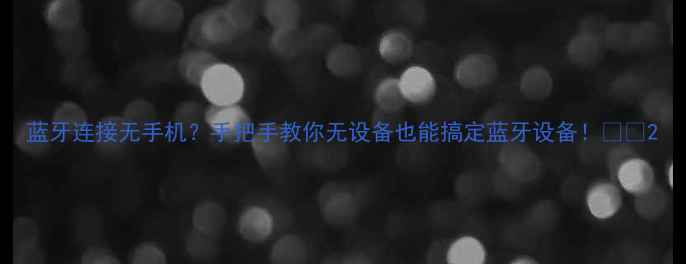 图片 蓝牙连接无手机？手把手教你无设备也能搞定蓝牙设备！📱💡2