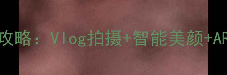 图片 表情识别相机全攻略：Vlog拍摄+智能美颜+AR特效保姆级教程