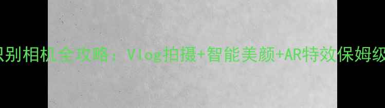 图片 表情识别相机全攻略：Vlog拍摄+智能美颜+AR特效保姆级教程1