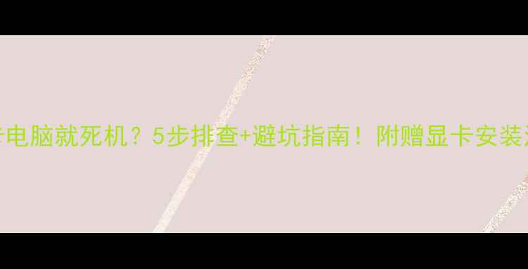 图片 装了新显卡电脑就死机？5步排查+避坑指南！附赠显卡安装注意事项🔥