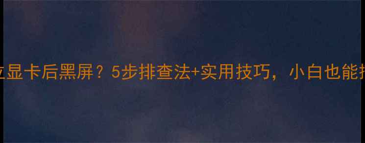 图片 装独立显卡后黑屏？5步排查法+实用技巧，小白也能搞定！