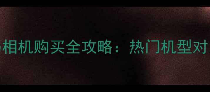 图片 西安索尼数码相机购买全攻略：热门机型对比与选购指南