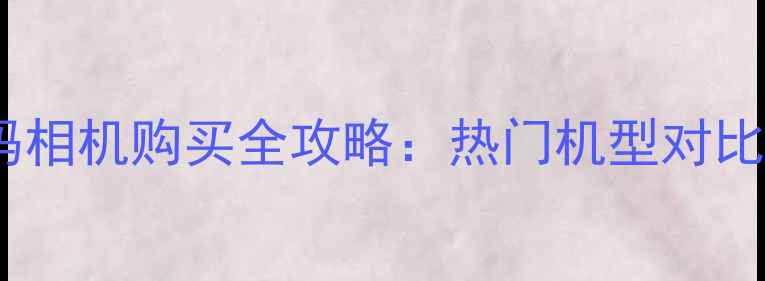 图片 西安索尼数码相机购买全攻略：热门机型对比与选购指南1
