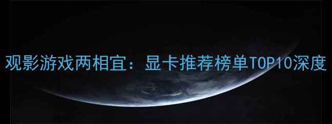 图片 观影游戏两相宜：显卡推荐榜单TOP10深度