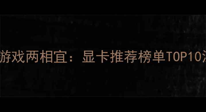 图片 观影游戏两相宜：显卡推荐榜单TOP10深度2