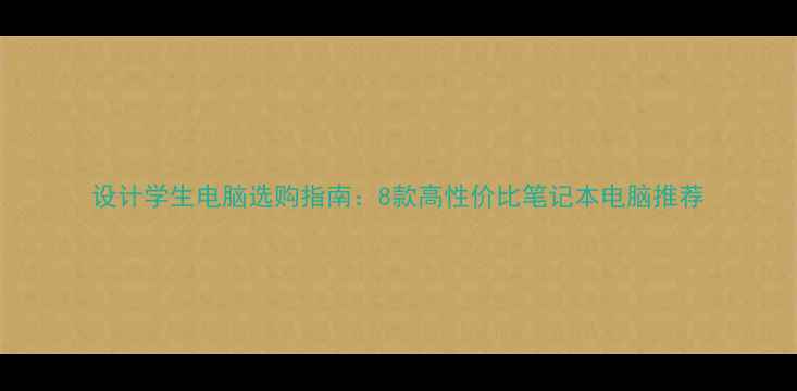 图片 设计学生电脑选购指南：8款高性价比笔记本电脑推荐