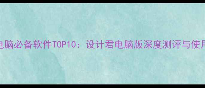 图片 设计师电脑必备软件TOP10：设计君电脑版深度测评与使用技巧✨