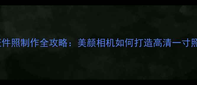 证件照制作全攻略美颜相机如何打造高清一寸照