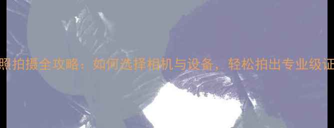 图片 证件照拍摄全攻略：如何选择相机与设备，轻松拍出专业级证件照