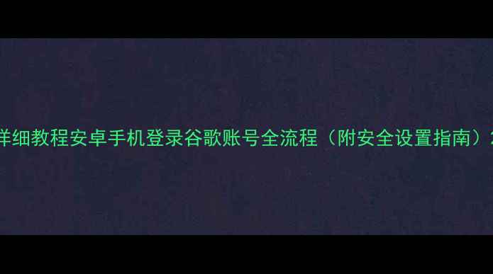 图片 详细教程安卓手机登录谷歌账号全流程（附安全设置指南）2