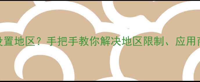 图片 详细教程苹果手机如何设置地区？手把手教你解决地区限制、应用商店问题（附图文步骤）