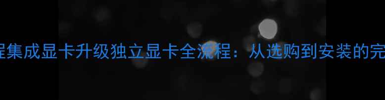 图片 详细教程集成显卡升级独立显卡全流程：从选购到安装的完整指南1