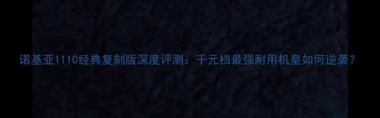 图片 诺基亚1110经典复刻版深度评测：千元档最强耐用机皇如何逆袭？