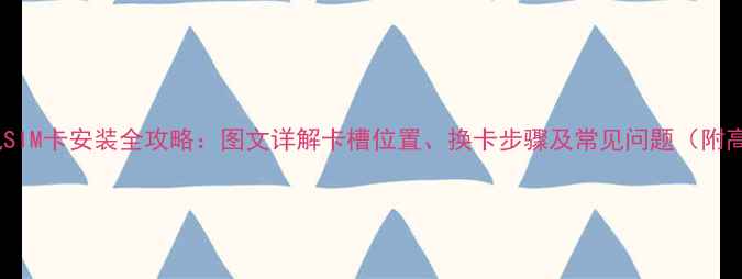图片 诺基亚手机SIM卡安装全攻略：图文详解卡槽位置、换卡步骤及常见问题（附高清图解）1