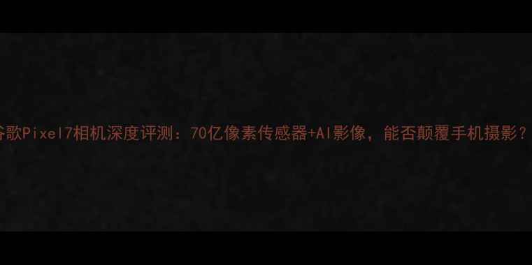 图片 谷歌Pixel7相机深度评测：70亿像素传感器+AI影像，能否颠覆手机摄影？2