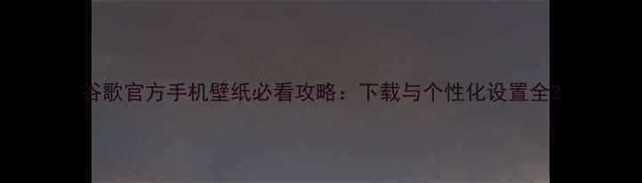 图片 谷歌官方手机壁纸必看攻略：下载与个性化设置全2