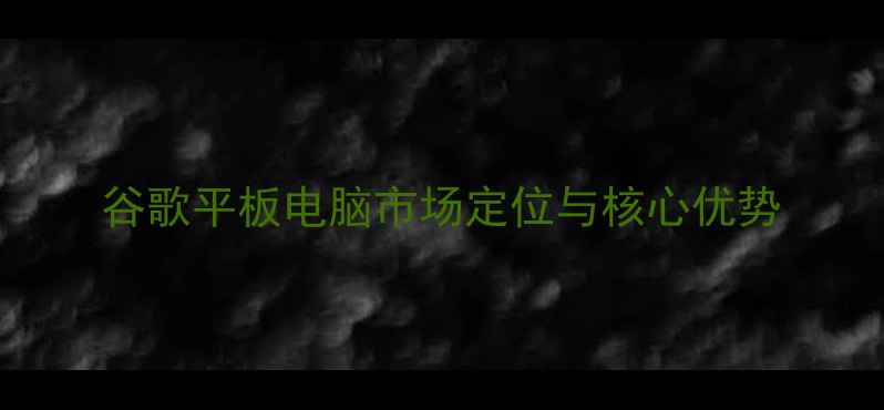 图片 谷歌平板电脑市场定位与核心优势